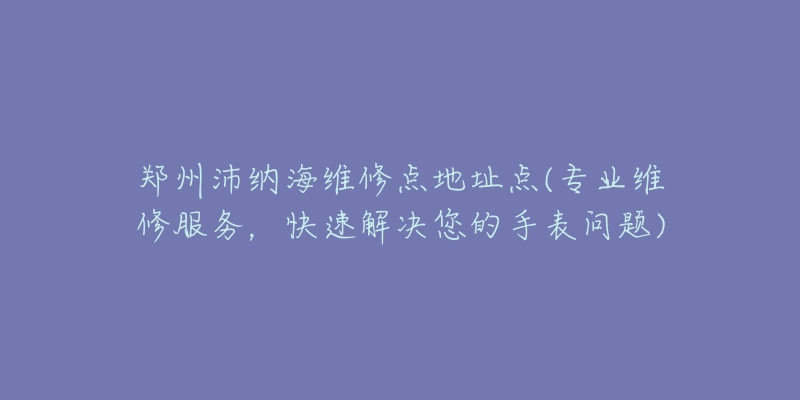 郑州沛纳海维修点地址点(专业维修服务，快速解决您的手表问题)