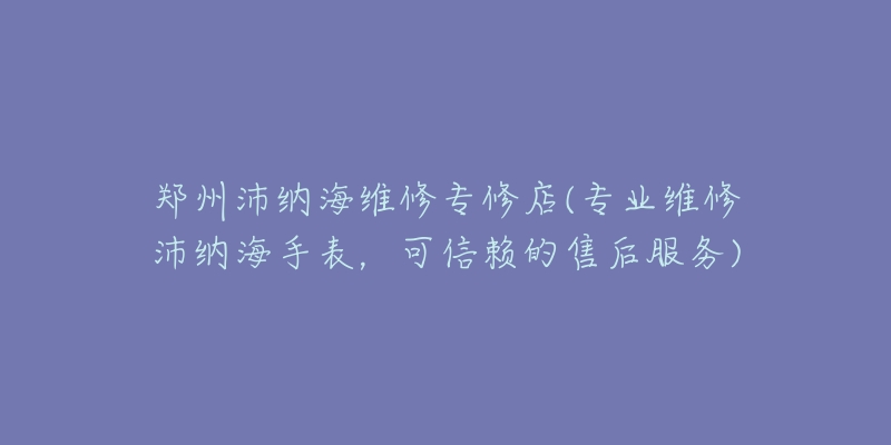 郑州沛纳海维修专修店(专业维修沛纳海手表，可信赖的售后服务)