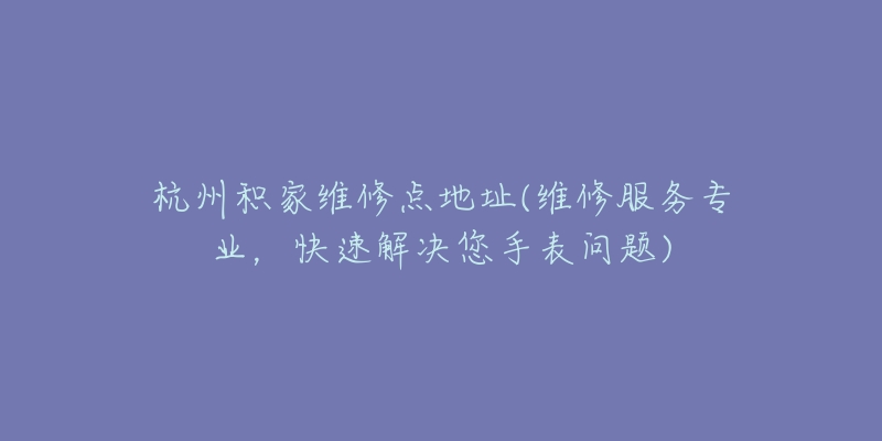 杭州积家维修点地址(维修服务专业，快速解决您手表问题)