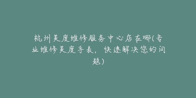 杭州美度维修服务中心店在哪(专业维修美度手表，快速解决您的问题)