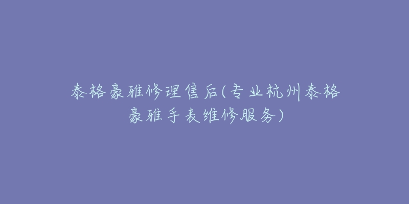 泰格豪雅修理售后(专业杭州泰格豪雅手表维修服务)