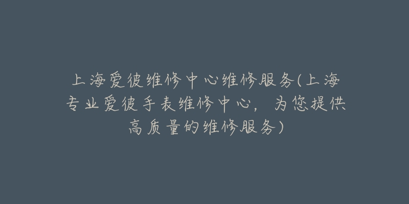 上海爱彼维修中心维修服务(上海专业爱彼手表维修中心，为您提供高质量的维修服务)