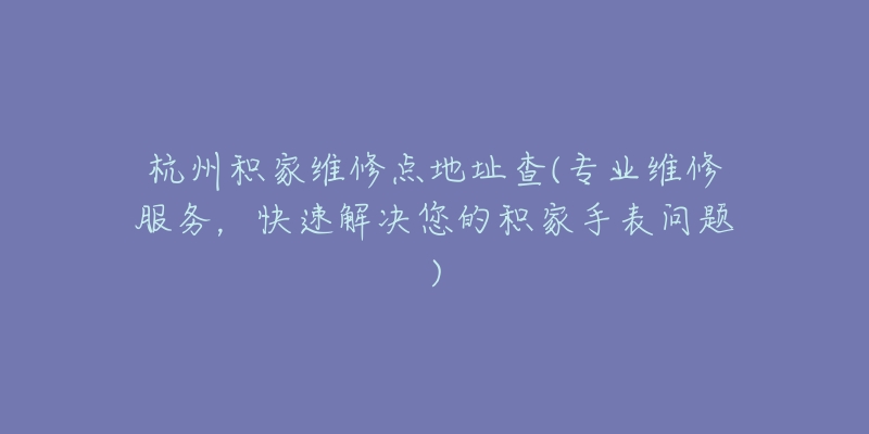 杭州积家维修点地址查(专业维修服务，快速解决您的积家手表问题)