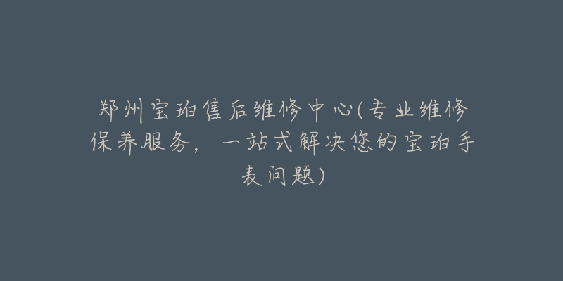 郑州宝珀售后维修中心(专业维修保养服务，一站式解决您的宝珀手表问题)