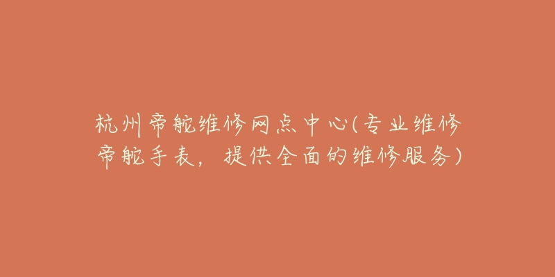 杭州帝舵维修网点中心(专业维修帝舵手表，提供全面的维修服务)