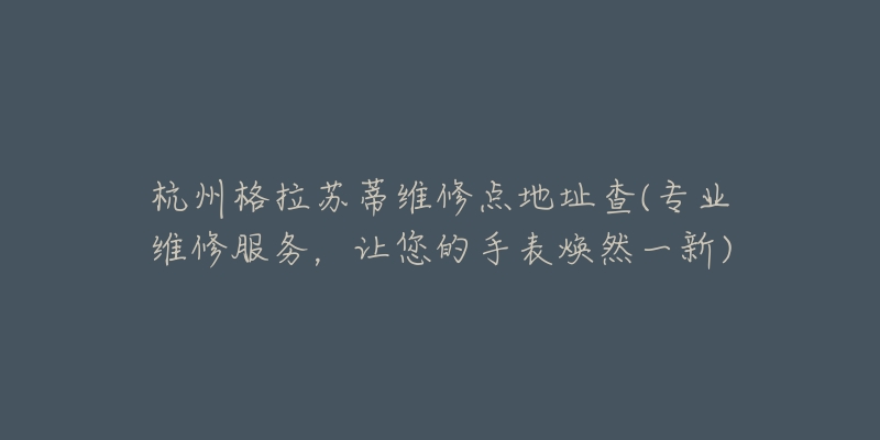 杭州格拉苏蒂维修点地址查(专业维修服务，让您的手表焕然一新)