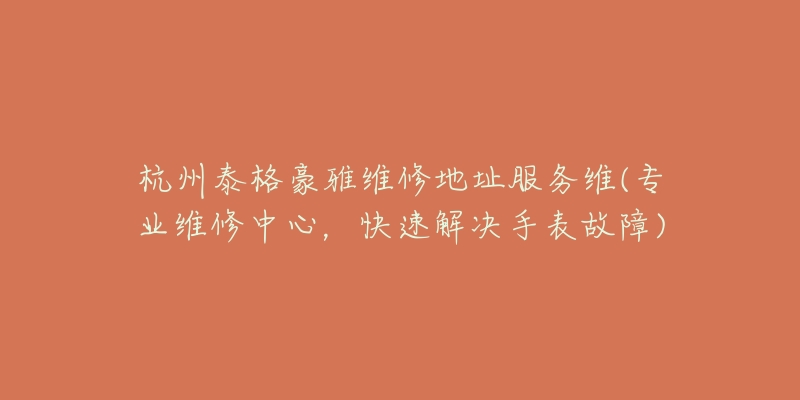 杭州泰格豪雅维修地址服务维(专业维修中心，快速解决手表故障)