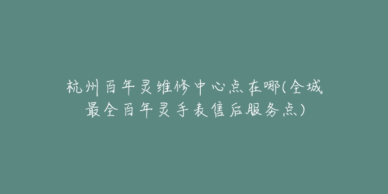 杭州百年灵维修中心点在哪(全城最全百年灵手表售后服务点)