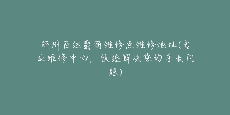 郑州百达翡丽维修点维修地址(专业维修中心，快速解决您的手表问题)