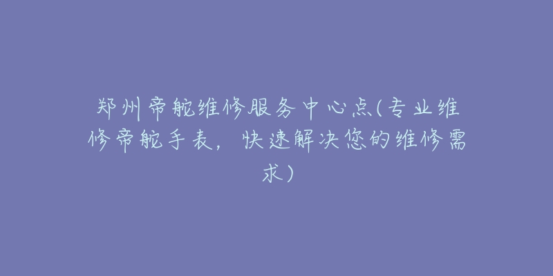 郑州帝舵维修服务中心点(专业维修帝舵手表，快速解决您的维修需求)