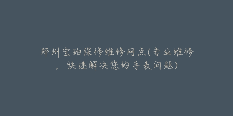 郑州宝珀保修维修网点(专业维修，快速解决您的手表问题)