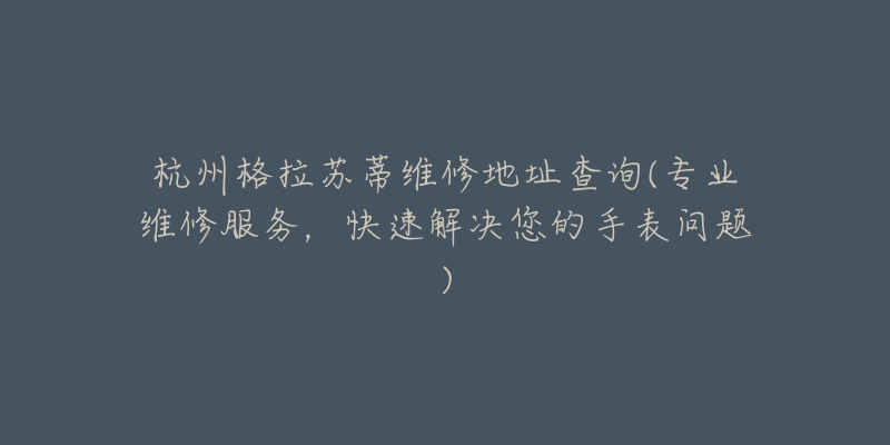 杭州格拉苏蒂维修地址查询(专业维修服务，快速解决您的手表问题)