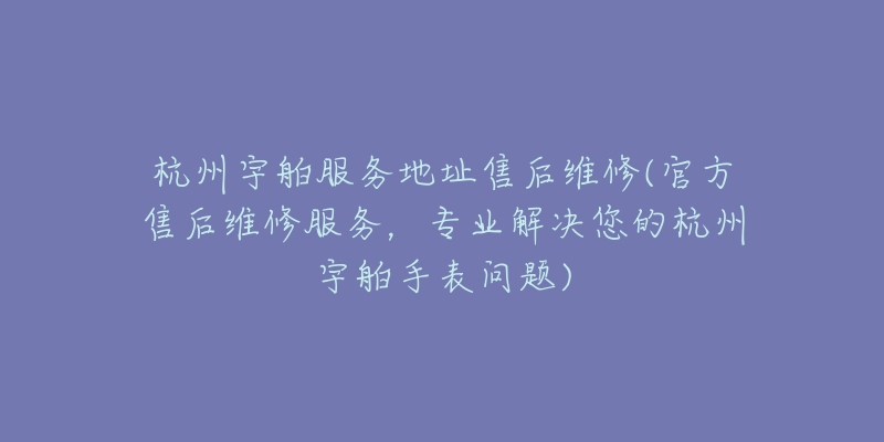 杭州宇舶服务地址售后维修(官方售后维修服务，专业解决您的杭州宇舶手表问题)