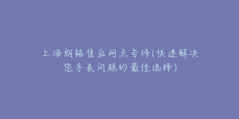 上海朗格售后网点专修(快速解决您手表问题的最佳选择)