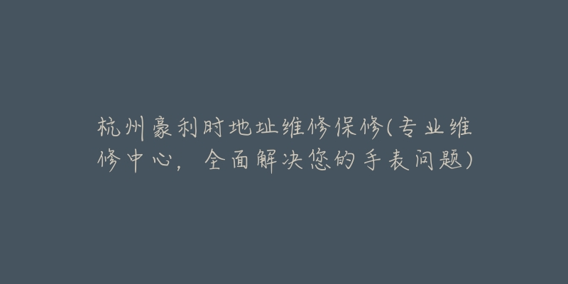 杭州豪利时地址维修保修(专业维修中心，全面解决您的手表问题)