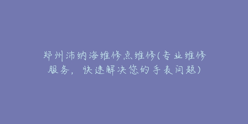 郑州沛纳海维修点维修(专业维修服务，快速解决您的手表问题)