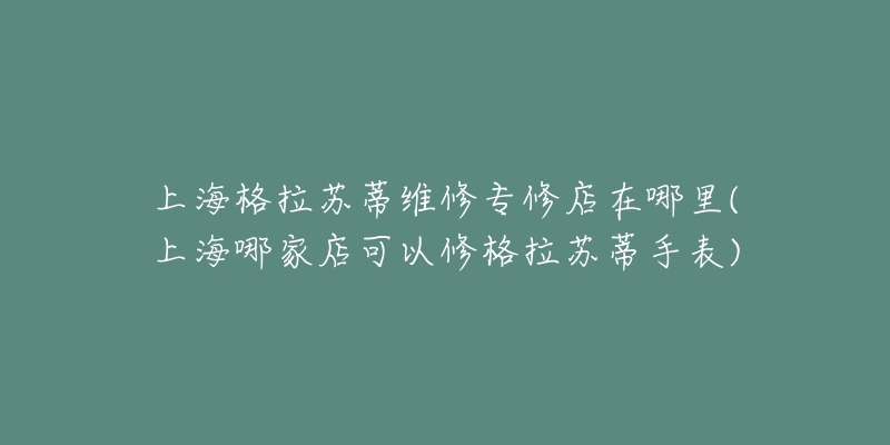 上海格拉苏蒂维修专修店在哪里(上海哪家店可以修格拉苏蒂手表)