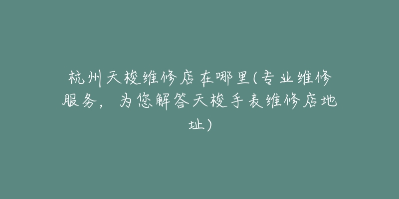 杭州天梭维修店在哪里(专业维修服务，为您解答天梭手表维修店地址)