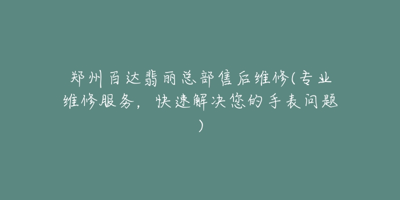 郑州百达翡丽总部售后维修(专业维修服务，快速解决您的手表问题)