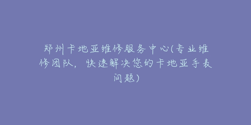 郑州卡地亚维修服务中心(专业维修团队，快速解决您的卡地亚手表问题)