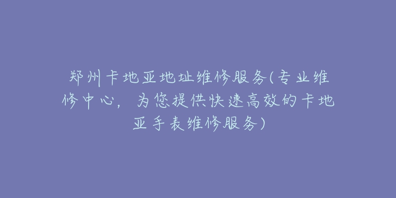 郑州卡地亚地址维修服务(专业维修中心，为您提供快速高效的卡地亚手表维修服务)