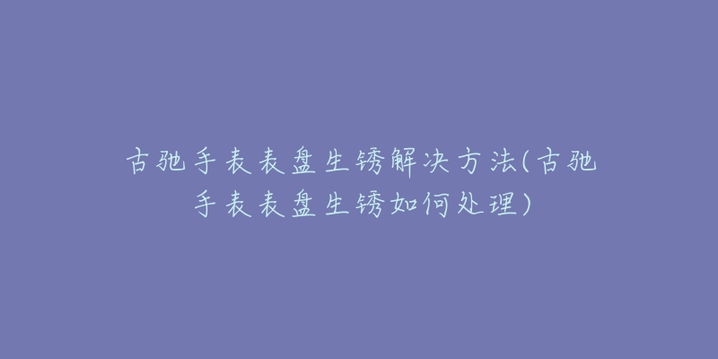 古驰手表表盘生锈解决方法(古驰手表表盘生锈如何处理)