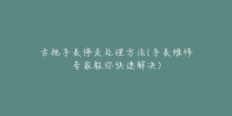 古驰手表停走处理方法(手表维修专家教你快速解决)