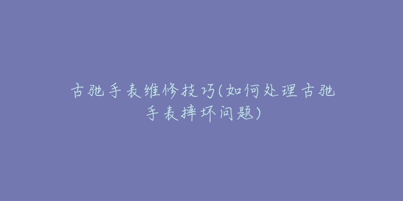 古驰手表维修技巧(如何处理古驰手表摔坏问题)