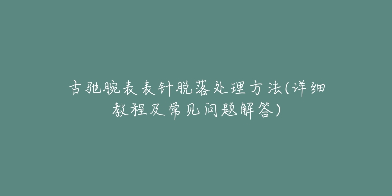 古驰腕表表针脱落处理方法(详细教程及常见问题解答)