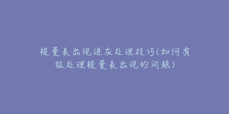 梭曼表出现进灰处理技巧(如何有效处理梭曼表出现的问题)