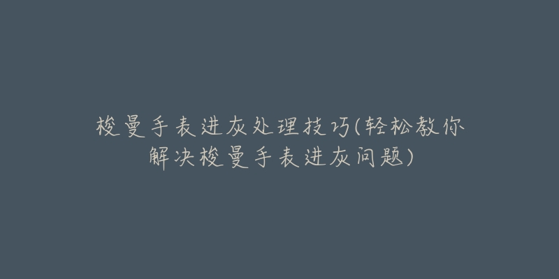 梭曼手表进灰处理技巧(轻松教你解决梭曼手表进灰问题)