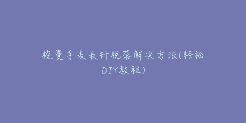 梭曼手表表针脱落解决方法(轻松DIY教程)