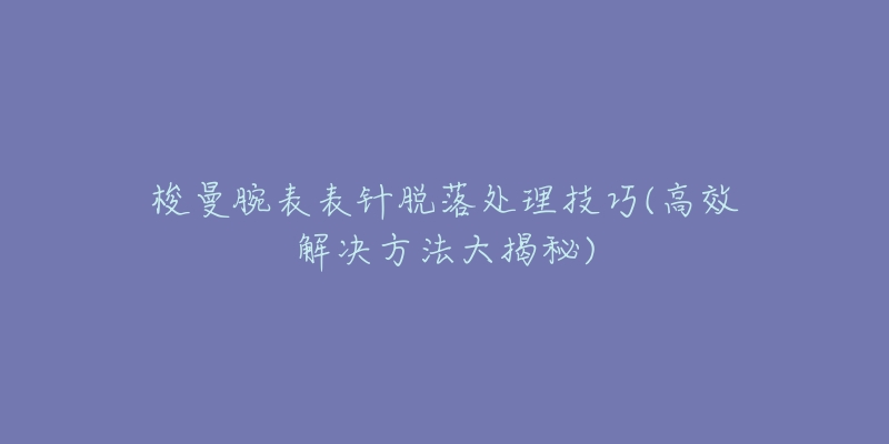 梭曼腕表表针脱落处理技巧(高效解决方法大揭秘)