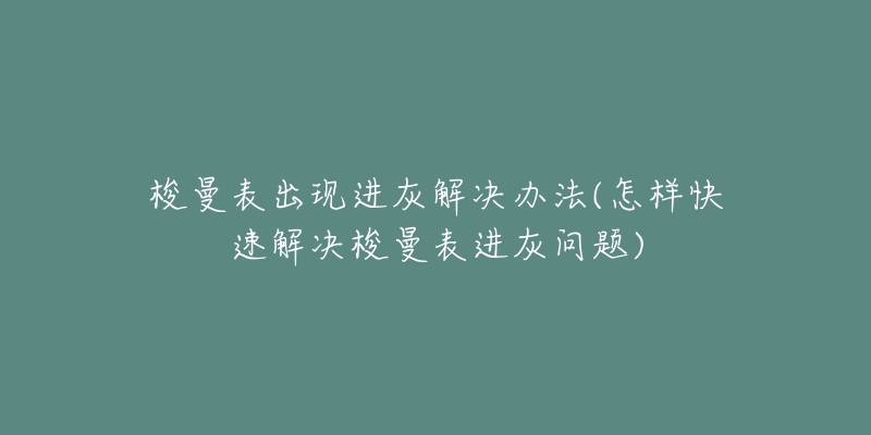 梭曼表出现进灰解决办法(怎样快速解决梭曼表进灰问题)