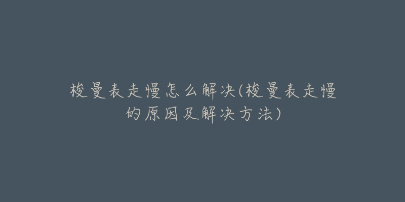 梭曼表走慢怎么解决(梭曼表走慢的原因及解决方法)