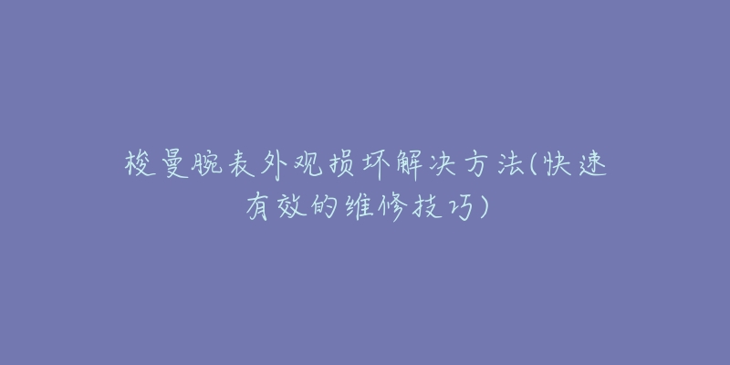 梭曼腕表外观损坏解决方法(快速有效的维修技巧)