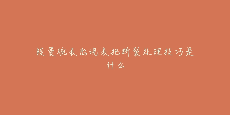 梭曼腕表出现表把断裂处理技巧是什么