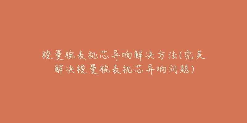 梭曼腕表机芯异响解决方法(完美解决梭曼腕表机芯异响问题)