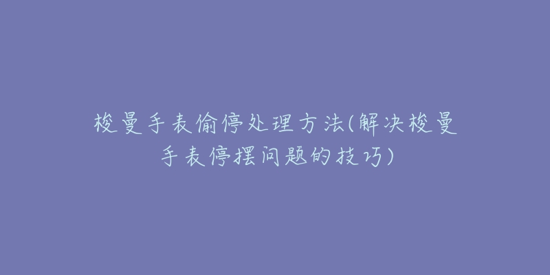 梭曼手表偷停处理方法(解决梭曼手表停摆问题的技巧)