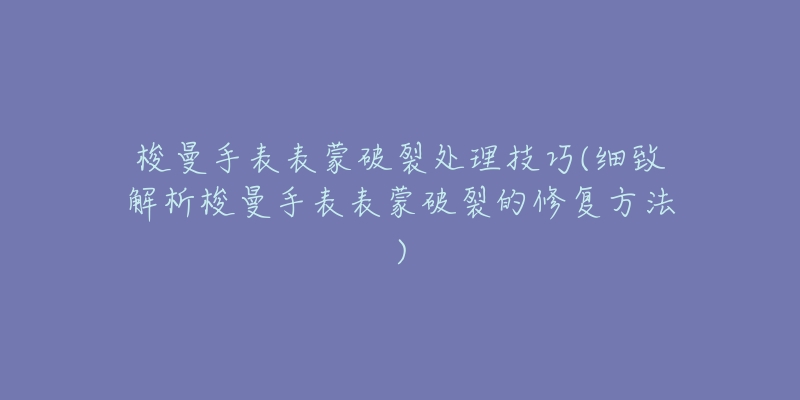 梭曼手表表蒙破裂处理技巧(细致解析梭曼手表表蒙破裂的修复方法)