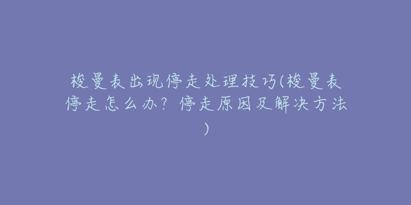 梭曼表出现停走处理技巧(梭曼表停走怎么办？停走原因及解决方法)