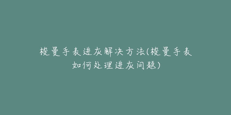 梭曼手表进灰解决方法(梭曼手表如何处理进灰问题)