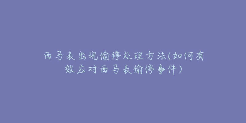 西马表出现偷停处理方法(如何有效应对西马表偷停事件)