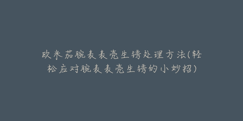 欧米茄腕表表壳生锈处理方法(轻松应对腕表表壳生锈的小妙招)