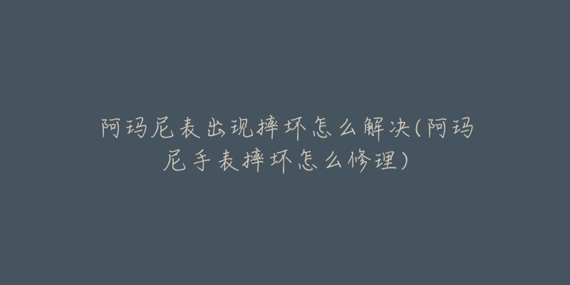 阿玛尼表出现摔坏怎么解决(阿玛尼手表摔坏怎么修理)