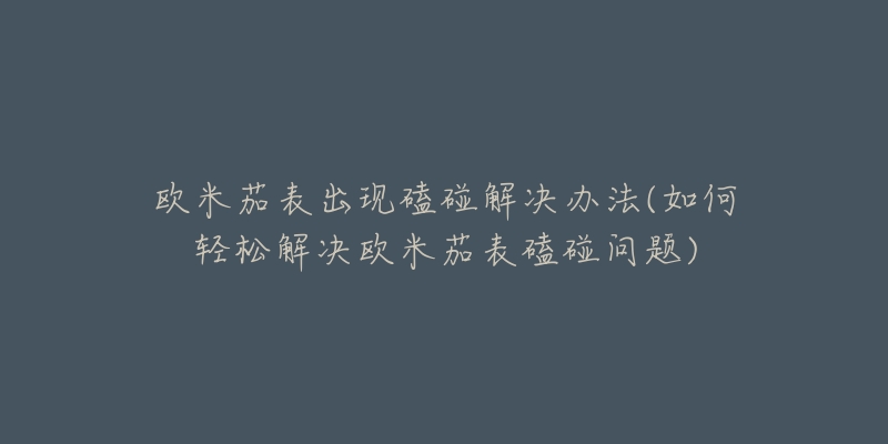 欧米茄表出现磕碰解决办法(如何轻松解决欧米茄表磕碰问题)