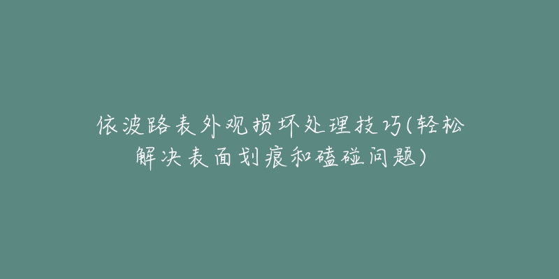 依波路表外观损坏处理技巧(轻松解决表面划痕和磕碰问题)