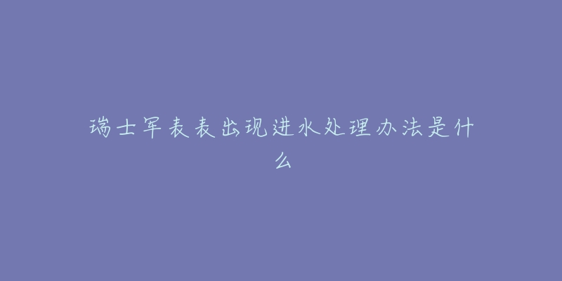 瑞士军表表出现进水处理办法是什么