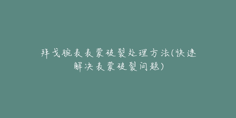 拜戈腕表表蒙破裂处理方法(快速解决表蒙破裂问题)