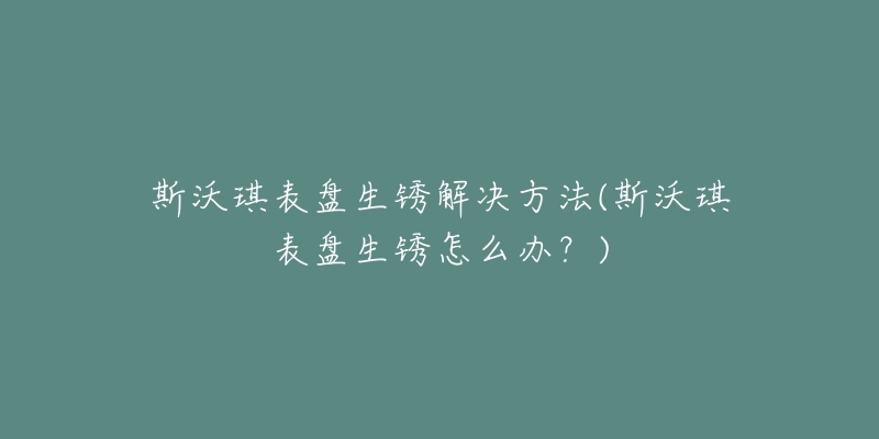 斯沃琪表盘生锈解决方法(斯沃琪表盘生锈怎么办？)